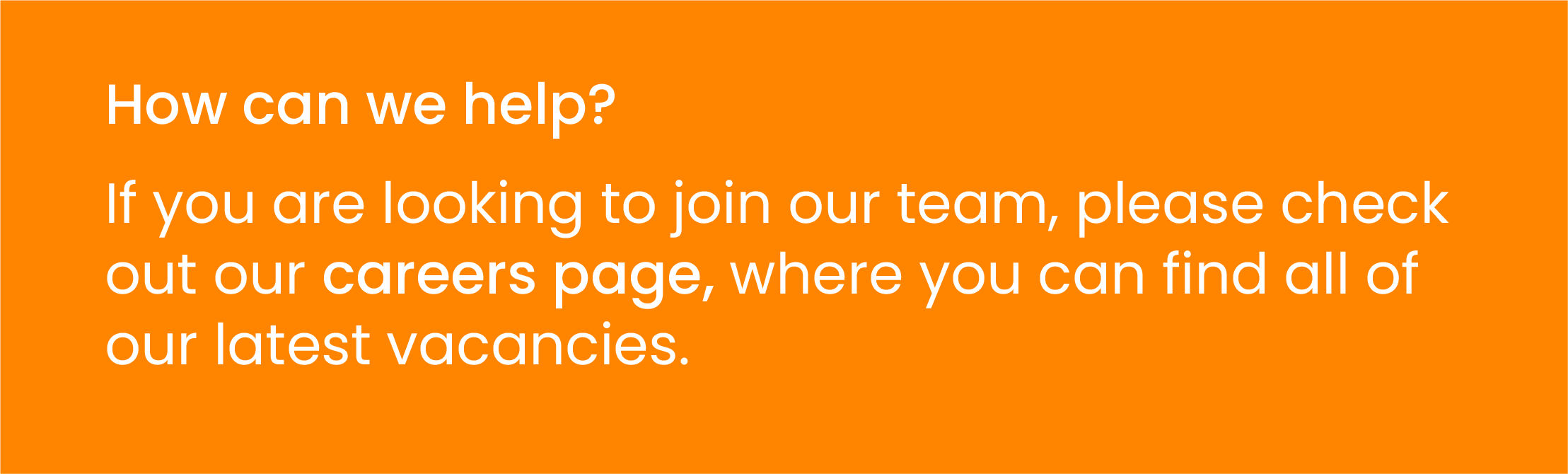 How can we help? If you are looking to join our team, please check out our careers page, where you can find all of out latest vacancies.